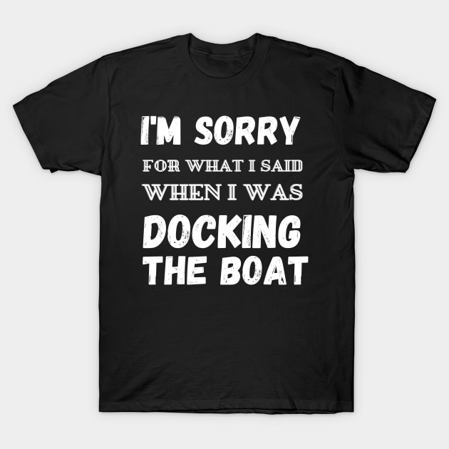 I'm Sorry For What I Said When I Was Docking The Boat - boaters gift idea T-Shirt by yassinebd